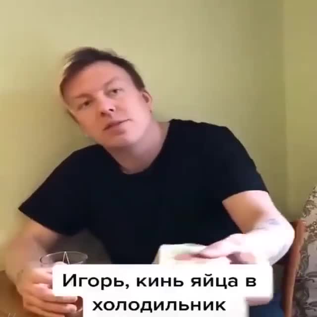 Игорь кинь яйца в холодильник